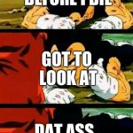 vegeta im fine | ONE MORE TIME BEFORE I DIE; GOT TO LOOK AT; DAT ASS | image tagged in vegeta im fine | made w/ Imgflip meme maker