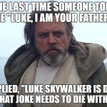 People don't even say it right. Darth Vader said "No, I am your Father." not "Luke, I am your father." | THE LAST TIME SOMEONE TOLD ME "LUKE, I AM YOUR FATHER!"; I REPLIED, "LUKE SKYWALKER IS DEAD, AND THAT JOKE NEEDS TO DIE WITH HIM!" | image tagged in episode 7 luke skywalker,memes,luke,star wars,luke is dead | made w/ Imgflip meme maker