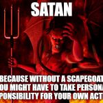 Satan | SATAN; BECAUSE WITHOUT A SCAPEGOAT YOU MIGHT HAVE TO TAKE PERSONAL RESPONSIBILITY FOR YOUR OWN ACTIONS | image tagged in satan | made w/ Imgflip meme maker