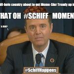 THAT OH #SCHIFF MOMENT!  My #SchiffHole country about to get #MemeSlur Trendy up in here? #SchiffHappens! #BackFireintheHOLE! | My Schiff-hole country about to get Meme-Slur Trendy up in here?! THAT OH  #SCHIFF   MOMENT! ANYBODY GOT  A FAN?
      



                                      \; Q; #SchiffHappens | image tagged in schiff,scumbag,deep state,deep thoughts,daca,no bullshit business baby | made w/ Imgflip meme maker