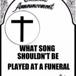 Frked up Funeral music | WHAT SONG SHOULDN'T BE; PLAYED AT A FUNERAL | image tagged in obituary funeral announcement,memes,funny | made w/ Imgflip meme maker