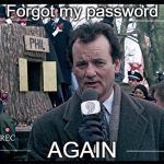 Groundhog Day | Forgot my password; AGAIN | image tagged in groundhog day | made w/ Imgflip meme maker
