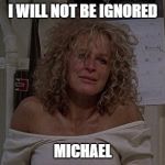 Fatal attraction  | I WILL NOT BE IGNORED MICHAEL | image tagged in fatal attraction | made w/ Imgflip meme maker