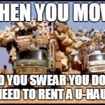 Moving  | WHEN YOU MOVE; AND YOU SWEAR YOU DON'T NEED TO RENT A U-HAUL | image tagged in moving | made w/ Imgflip meme maker