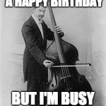 vintage bass | I'D WISH YOU A HAPPY BIRTHDAY; BUT I'M BUSY AT THE MOMENT | image tagged in vintage bass | made w/ Imgflip meme maker