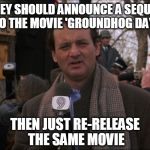 It's the 'Bill Murray' Thing to Do | THEY SHOULD ANNOUNCE A SEQUEL TO THE MOVIE 'GROUNDHOG DAY'; THEN JUST RE-RELEASE THE SAME MOVIE | image tagged in bill murray groundhog day | made w/ Imgflip meme maker