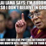 dalai lama | DALAI LAMA SAYS:
I'M BUDDHIST SO I DON'T BELIEVE IN GOD; BUT I DO BELIEVE PUTTING DETERGENT IN YOUR MOUTH WILL BRING YOU TO YOUR KNEES | image tagged in dalai lama | made w/ Imgflip meme maker