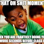 Everyday before Spanish | THAT OH SHIT MOMENT; WHEN YOU ARE FRANTICLY DOING YOUR HOMEWORK SECONDS BEFORE CLASS BEGINS | image tagged in homework,oh shit,spanish,memes,procrastination | made w/ Imgflip meme maker