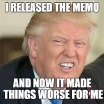 GOP MEMO | I RELEASED THE MEMO; AND NOW IT MADE THINGS WORSE FOR ME | image tagged in gop memo | made w/ Imgflip meme maker