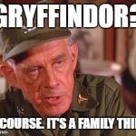 Col Potter Horsehockey | GRYFFINDOR? OF COURSE. IT'S A FAMILY THING. | image tagged in col potter horsehockey | made w/ Imgflip meme maker