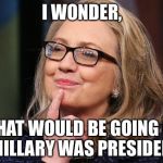 Hillary Clinton | I WONDER, WHAT WOULD BE GOING ON IF HILLARY WAS PRESIDENT? | image tagged in hillary clinton | made w/ Imgflip meme maker