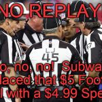 Replay? We don't need no estinking REPLAY!  Just call 'em the way you see 'em, okay? (For a limited time only.) | NO REPLAY! ©; No, no, no!  Subway   replaced that $5 Footlong deal with a $4.99 Special! | image tagged in conference time,undecided,to replay or not to replay,that is the question,big money showdown,douglie | made w/ Imgflip meme maker
