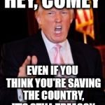 Donald Trump | HEY, COMEY; EVEN IF YOU THINK YOU'RE SAVING THE COUNTRY, IT'S STILL TREASON | image tagged in donald trump | made w/ Imgflip meme maker