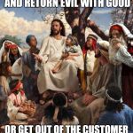 Jesus giving advice | TURN THE OTHER CHEEK AND RETURN EVIL WITH GOOD; OR GET OUT OF THE CUSTOMER SERVICE INDUSTRY IF YOU CAN | image tagged in jesus talking,retail,customer service | made w/ Imgflip meme maker