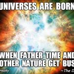 Origins | UNIVERSES  ARE  BORN; WHEN  FATHER  TIME  AND MOTHER  NATURE  GET  BUSY! ~The Davielama; @UnKleFreaky | image tagged in big bang,creation,cosmos | made w/ Imgflip meme maker