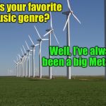 One windmill says to another windmill . . . | What’s your favorite music genre? Well, I’ve always been a big Metal fan | image tagged in windmill,memes,music,bad pun,heavy metal | made w/ Imgflip meme maker