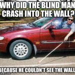 Why did the blind man crash into the wall? | WHY DID THE BLIND MAN CRASH INTO THE WALL? BECAUSE HE COULDN’T SEE THE WALL | image tagged in blind man driving | made w/ Imgflip meme maker