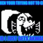 that laugh though undertale | WHEN YOUR TRYING NOT TO CRY; AND I JUST GETS AKWARD | image tagged in that laugh though undertale | made w/ Imgflip meme maker