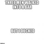 Nothing | THREE MEN WALKED INTO A BAR; BUT I DUCKED | image tagged in nothing | made w/ Imgflip meme maker