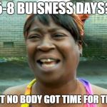 Aint no body got time for that | 5-8 BUISNESS DAYS? AINT NO BODY GOT TIME FOR THAT | image tagged in aint no body got time for that | made w/ Imgflip meme maker