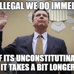 comey | IF ITS ILLEGAL WE DO IMMEDIATELY; IF ITS UNCONSTITUTINAL IT TAKES A BIT LONGER | image tagged in comey | made w/ Imgflip meme maker