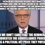Wolf Blitzer | “SO, PUTIN HAS SUCCEEDED BECAUSE THAT’S WHAT’S HAPPENING RIGHT NOW. THE WHOLE NATURE OF THE SUPPORT FOR THE INTELLIGENCE COMMUNITY, THE LAW ENFORCEMENT COMMUNITY, THE FIGHTING THAT’S GOING ON HERE IN WASHINGTON."; AND WE DON'T CARE THAT THE DEMOCRATS SUBVERTED THE SURVELLIANCE PROCESS USING A POLITICAL HIT PIECE THEY PAYED FOR. | image tagged in wolf blitzer | made w/ Imgflip meme maker