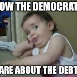It didn't seem to matter when their guy was spending my money on things I didn't want | NOW THE DEMOCRATS; CARE ABOUT THE DEBT? | image tagged in incredulous baby | made w/ Imgflip meme maker