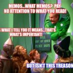 Wizard of oz | MEMOS...WHAT MEMOS?  PAY NO ATTENTION TO WHAT YOU READ! IT'S WHAT I TELL YOU IT MEANS...THAT'S  WHAT'S IMPORTANT! BUT ISN'T THIS TREASON! | image tagged in wizard of oz | made w/ Imgflip meme maker