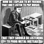 how do i explain this to... | HOW DO I EXPLAIN TO MY FRIENDS THAT ONLY LISTEN TO POP MUSIC. . . THAT THEY SHOULD BE LISTENING TO PROG METAL INSTEAD | image tagged in how do i explain this to | made w/ Imgflip meme maker
