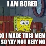 Bored Sponge | I AM BORED; SO I MADE THIS MEME SO YAY NOT RELY NO | image tagged in bored sponge | made w/ Imgflip meme maker