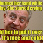 Rodney Dangerfield | My wife burned her hand while cooking yesterday. She started crying in pain. I told her to put it over her heart. It's nice and cold there. | image tagged in rodney dangerfield | made w/ Imgflip meme maker