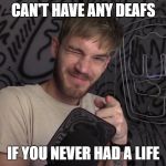 zedo deafs | CAN'T HAVE ANY DEAFS; IF YOU NEVER HAD A LIFE | image tagged in pewdiepie 50m troll,pewdiepie,meme,funny,memes | made w/ Imgflip meme maker
