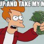 Shut up and take my money! | SHUT UP AND TAKE MY MONEY! | image tagged in shut up and take my money,futurama fry,fry | made w/ Imgflip meme maker