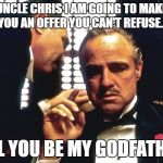 The Godfather | UNCLE CHRIS I AM GOING TO MAKE YOU AN OFFER YOU CAN'T REFUSE... WILL YOU BE MY GODFATHER? | image tagged in the godfather | made w/ Imgflip meme maker