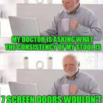 It has the consistency of piss. | MY DOCTOR IS ASKING WHAT THE CONSISTENCY OF MY STOOL IS; 7 SCREEN DOORS WOULDN'T SLOW IT DOWN | image tagged in hide the pain harold | made w/ Imgflip meme maker