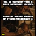 Deployed Military | WHAT DO YOU DO WHEN YOU ARE IN THE AIR FORCE AND HAVE A BAD DAY? GO BACK TO YOUR HOTEL ROOM AND CRY INTO YOUR PER DIEM MONEY. LOL; JMR | image tagged in crying with money,per diem,air force,army,marines,navy | made w/ Imgflip meme maker