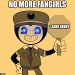NO MORE FANGIRLS | NO MORE FANGIRLS; #SAVE BENDY | image tagged in savebendy | made w/ Imgflip meme maker