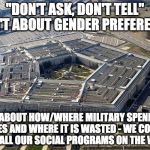 pentagon | "DON'T ASK, DON'T TELL" ISN'T ABOUT GENDER PREFERENCE; IT'S ABOUT HOW/WHERE MILITARY SPENDING GOES AND WHERE IT IS WASTED - WE COULD FUND ALL OUR SOCIAL PROGRAMS ON THE WASTE | image tagged in pentagon | made w/ Imgflip meme maker