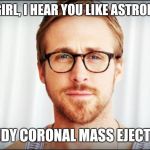 Coronal Mass Ejection | HEY GIRL, I HEAR YOU LIKE ASTRONOMY; I STUDY CORONAL MASS EJECTIONS | image tagged in hey girl,astronomy | made w/ Imgflip meme maker