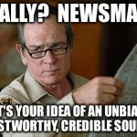 Really?  Newsmax?  That's your idea of an unbiased, trustworthy, credible source? | REALLY?  NEWSMAX? THAT'S YOUR IDEA OF AN UNBIASED, TRUSTWORTHY, CREDIBLE SOURCE? | image tagged in tommy lee jones,newsmax,trustworthy,unbiased,credible,source | made w/ Imgflip meme maker