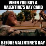 ice cube today was a good day | WHEN YOU BUY A VALENTINE'S DAY CARD; BEFORE VALENTINE'S DAY | image tagged in ice cube today was a good day | made w/ Imgflip meme maker