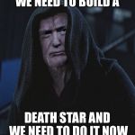 Sith Lord Trump | WE NEED TO BUILD A; DEATH STAR AND WE NEED TO DO IT NOW | image tagged in sith lord trump | made w/ Imgflip meme maker