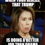 Nutty Nancy | WHEN YOUR REALIZE THAT TRUMP; IS DOING A BETTER JOB THAN OBAMA | image tagged in nutty nancy,politics,democrats,state of the union | made w/ Imgflip meme maker