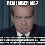 President Nixon resignation speech | REMEMBER ME? I had to fire a bunch of people before I found one who would fire the guy who was investigating me.  I later had to resign to avoid being impeached by members of my own party. | image tagged in president nixon resignation speech,nixon,impeachment,saturday night massacre | made w/ Imgflip meme maker