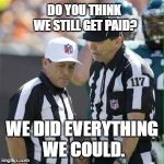 Nfl referee | DO YOU THINK WE STILL GET PAID? WE DID EVERYTHING WE COULD. | image tagged in nfl referee | made w/ Imgflip meme maker