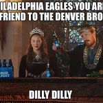 Dilly Dilly | PHILADELPHIA EAGLES YOU ARE A TRUE FRIEND TO THE DENVER BRONCOS! DILLY DILLY | image tagged in dilly dilly | made w/ Imgflip meme maker