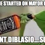 Kermit The Frog Drinking Vodka | DON'T GET ME STARTED ON MAYOR DEBRIBE-SIO; UH I MEANT DIBLASIO....SURE ........... | image tagged in kermit the frog drinking vodka | made w/ Imgflip meme maker