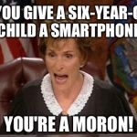 Dumb parents giving children smartphones | IF YOU GIVE A SIX-YEAR-OLD CHILD A SMARTPHONE, YOU'RE A MORON! | image tagged in judge judy,spoiled brat,phone,child,computer,memes | made w/ Imgflip meme maker