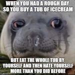 Crying seal  | WHEN YOU HAD A ROUGH DAY SO YOU BUY A TUB OF ICECREAM; BUT EAT THE WHOLE TUB BY YOURSELF AND THEN HATE YOURSELF MORE THAN YOU DID BEFORE | image tagged in crying seal | made w/ Imgflip meme maker
