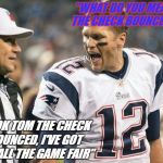 Tom Brady | "WHAT DO YOU MEAN THE CHECK BOUNCED!"; "LOOK TOM THE CHECK BOUNCED, I'VE GOT TO CALL THE GAME FAIR" | image tagged in tom brady,cheaters,cheater,nfl | made w/ Imgflip meme maker